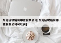 东莞区块链有哪些股票公司[东莞区块链有哪些股票公司可以买]