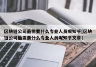 区块链公司最需要什么专业人员呢知乎[区块链公司最需要什么专业人员呢知乎文章]