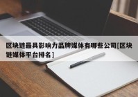 区块链最具影响力品牌媒体有哪些公司[区块链媒体平台排名]