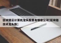 区块链云计算机龙头股票有哪些公司[区块链技术龙头股]